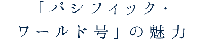 「パシフィック・ワールド号」の魅力