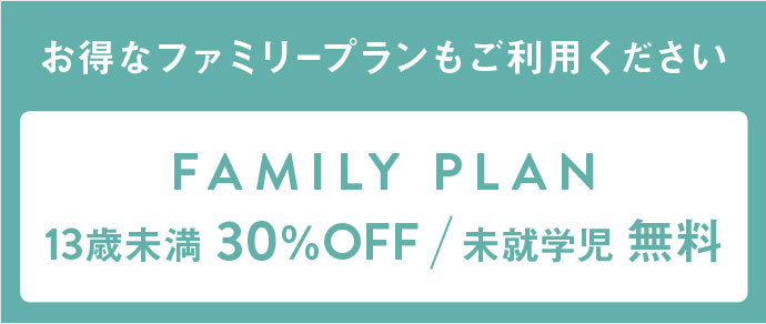 お得なファミリープランもご利用ください FAMILY PLAN 13歳未満30%OFF/未就学児 無料